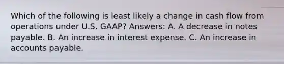 Which of the following is least likely a change in cash flow from operations under U.S. GAAP? Answers: A. A decrease in notes payable. B. An increase in interest expense. C. An increase in accounts payable.