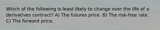 Which of the following is least likely to change over the life of a derivatives contract? A) The futures price. B) The risk-free rate. C) The forward price.