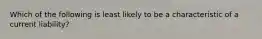 Which of the following is least likely to be a characteristic of a current liability?