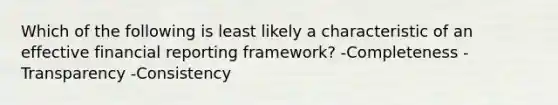 Which of the following is least likely a characteristic of an effective financial reporting framework? -Completeness -Transparency -Consistency