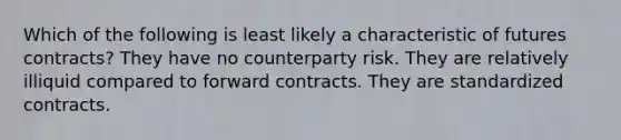 Which of the following is least likely a characteristic of futures contracts? They have no counterparty risk. They are relatively illiquid compared to forward contracts. They are standardized contracts.