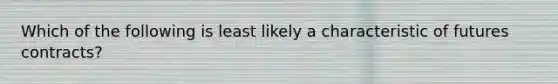 Which of the following is least likely a characteristic of futures contracts?