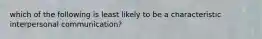 which of the following is least likely to be a characteristic interpersonal communication?