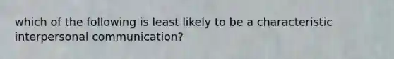 which of the following is least likely to be a characteristic interpersonal communication?