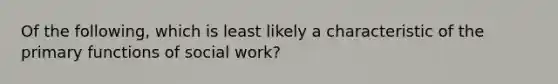 Of the following, which is least likely a characteristic of the primary functions of social work?