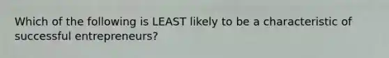 Which of the following is LEAST likely to be a characteristic of successful entrepreneurs?