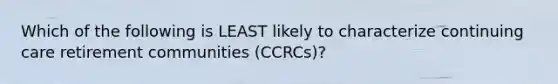 Which of the following is LEAST likely to characterize continuing care retirement communities (CCRCs)?