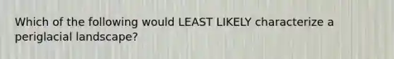 Which of the following would LEAST LIKELY characterize a periglacial landscape?