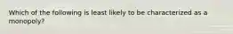 Which of the following is least likely to be characterized as a monopoly?