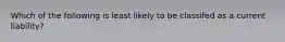 Which of the following is least likely to be classifed as a current liability?