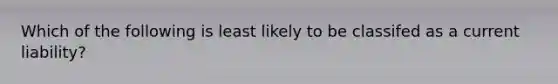 Which of the following is least likely to be classifed as a current liability?