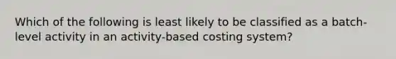 Which of the following is least likely to be classified as a batch-level activity in an activity-based costing system?