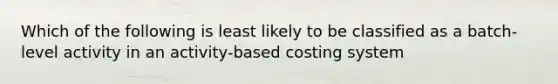 Which of the following is least likely to be classified as a batch-level activity in an activity-based costing system