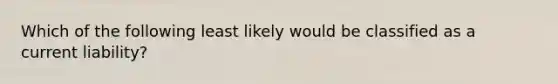 Which of the following least likely would be classified as a current liability?