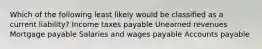 Which of the following least likely would be classified as a current liability? Income taxes payable Unearned revenues Mortgage payable Salaries and wages payable Accounts payable