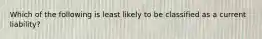 Which of the following is least likely to be classified as a current liability?