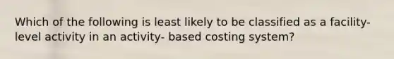 Which of the following is least likely to be classified as a facility-level activity in an activity- based costing system?