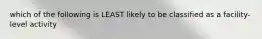 which of the following is LEAST likely to be classified as a facility-level activity