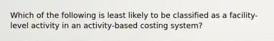 Which of the following is least likely to be classified as a facility-level activity in an activity-based costing system?