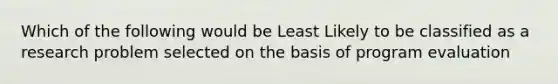 Which of the following would be Least Likely to be classified as a research problem selected on the basis of program evaluation