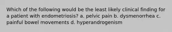 Which of the following would be the least likely clinical finding for a patient with endometriosis? a. pelvic pain b. dysmenorrhea c. painful bowel movements d. hyperandrogenism