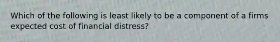 Which of the following is least likely to be a component of a firms expected cost of financial distress?