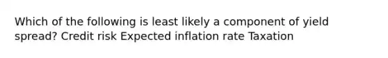 Which of the following is least likely a component of yield spread? Credit risk Expected inflation rate Taxation