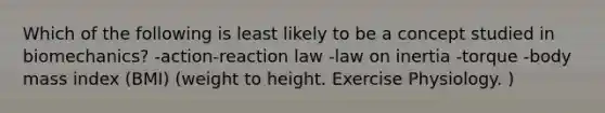 Which of the following is least likely to be a concept studied in biomechanics? -action-reaction law -law on inertia -torque -body mass index (BMI) (weight to height. Exercise Physiology. )