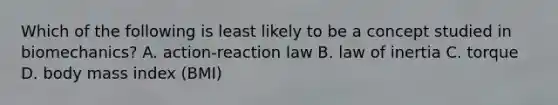 Which of the following is least likely to be a concept studied in biomechanics? A. action-reaction law B. law of inertia C. torque D. body mass index (BMI)