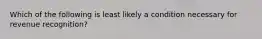 Which of the following is least likely a condition necessary for revenue recognition?
