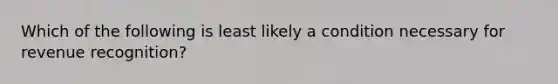 Which of the following is least likely a condition necessary for revenue recognition?