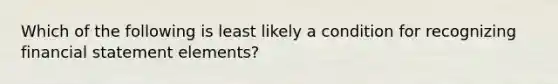 Which of the following is least likely a condition for recognizing financial statement elements?