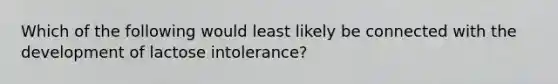 Which of the following would least likely be connected with the development of lactose intolerance?