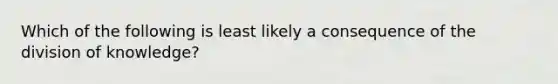 Which of the following is least likely a consequence of the division of knowledge?