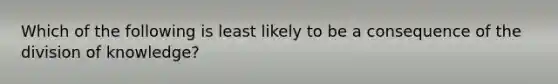 Which of the following is least likely to be a consequence of the division of knowledge?