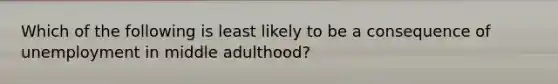 Which of the following is least likely to be a consequence of unemployment in middle adulthood?