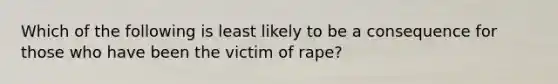 Which of the following is least likely to be a consequence for those who have been the victim of rape?