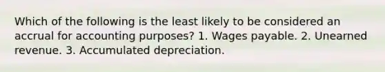 Which of the following is the least likely to be considered an accrual for accounting purposes? 1. Wages payable. 2. Unearned revenue. 3. Accumulated depreciation.