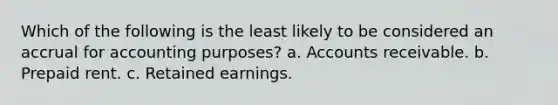 Which of the following is the least likely to be considered an accrual for accounting purposes? a. Accounts receivable. b. Prepaid rent. c. Retained earnings.