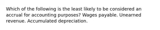 Which of the following is the least likely to be considered an accrual for accounting purposes? Wages payable. Unearned revenue. Accumulated depreciation.