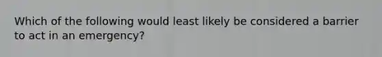 Which of the following would least likely be considered a barrier to act in an emergency?
