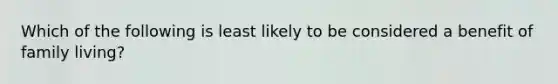 Which of the following is least likely to be considered a benefit of family living?