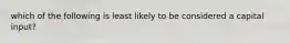 which of the following is least likely to be considered a capital input?