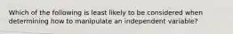 Which of the following is least likely to be considered when determining how to manipulate an independent variable?