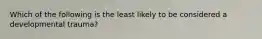 Which of the following is the least likely to be considered a developmental trauma?