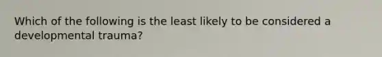 Which of the following is the least likely to be considered a developmental trauma?