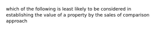 which of the following is least likely to be considered in establishing the value of a property by the sales of comparison approach