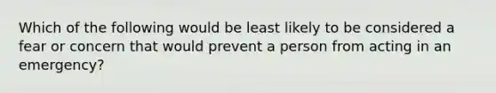 Which of the following would be least likely to be considered a fear or concern that would prevent a person from acting in an emergency?