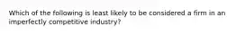 Which of the following is least likely to be considered a firm in an imperfectly competitive​ industry?