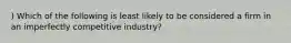 ) Which of the following is least likely to be considered a firm in an imperfectly competitive industry?